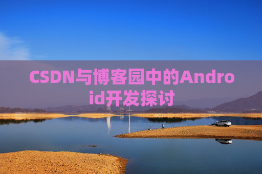 CSDN与博客园中的Android开发探讨
